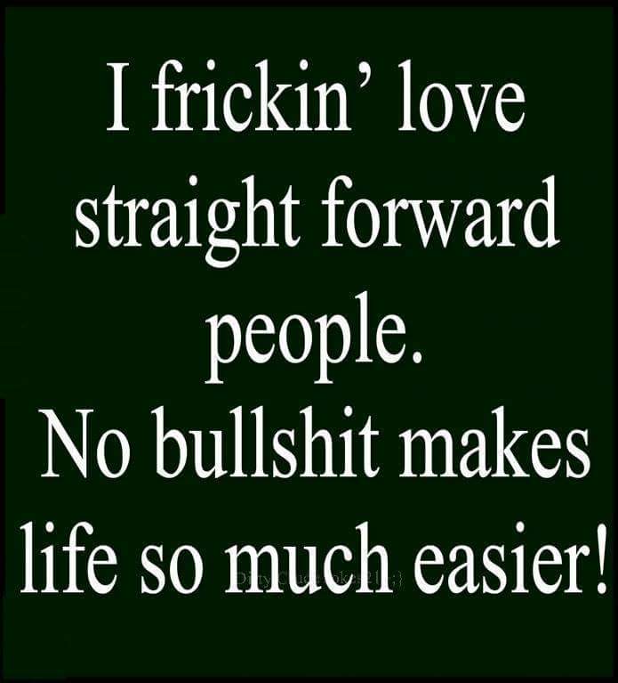 I frickin' love straight forward people. No bullshit makes life so much easier!